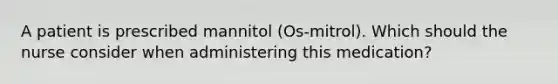 A patient is prescribed mannitol (Os-mitrol). Which should the nurse consider when administering this medication?