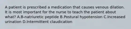 A patient is prescribed a medication that causes venous dilation. It is most important for the nurse to teach the patient about what? A.B-natriuretic peptide B.Postural hypotension C.Increased urination D.Intermittent claudication