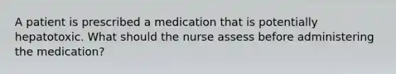 A patient is prescribed a medication that is potentially hepatotoxic. What should the nurse assess before administering the medication?