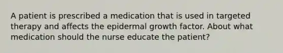 A patient is prescribed a medication that is used in targeted therapy and affects the epidermal growth factor. About what medication should the nurse educate the patient?