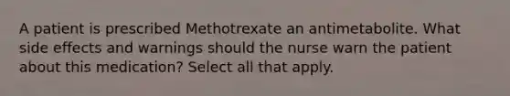 A patient is prescribed Methotrexate an antimetabolite. What side effects and warnings should the nurse warn the patient about this medication? Select all that apply.