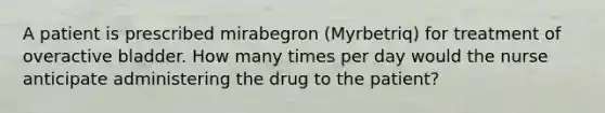 A patient is prescribed mirabegron (Myrbetriq) for treatment of overactive bladder. How many times per day would the nurse anticipate administering the drug to the patient?