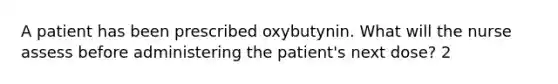 A patient has been prescribed oxybutynin. What will the nurse assess before administering the patient's next dose? 2