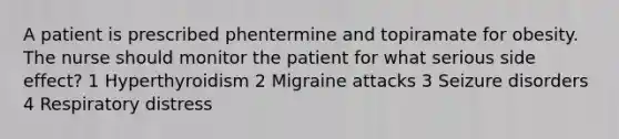 A patient is prescribed phentermine and topiramate for obesity. The nurse should monitor the patient for what serious side effect? 1 Hyperthyroidism 2 Migraine attacks 3 Seizure disorders 4 Respiratory distress