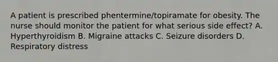 A patient is prescribed phentermine/topiramate for obesity. The nurse should monitor the patient for what serious side effect? A. Hyperthyroidism B. Migraine attacks C. Seizure disorders D. Respiratory distress