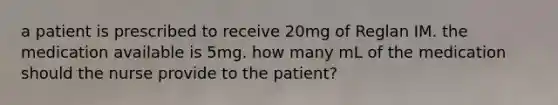 a patient is prescribed to receive 20mg of Reglan IM. the medication available is 5mg. how many mL of the medication should the nurse provide to the patient?