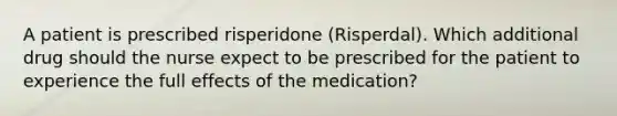 A patient is prescribed risperidone (Risperdal). Which additional drug should the nurse expect to be prescribed for the patient to experience the full effects of the medication?