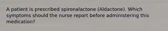 A patient is prescribed spironalactone (Aldactone). Which symptoms should the nurse report before administering this medication?