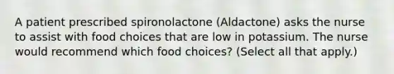 A patient prescribed spironolactone (Aldactone) asks the nurse to assist with food choices that are low in potassium. The nurse would recommend which food choices? (Select all that apply.)