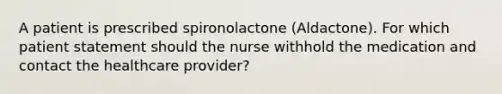 A patient is prescribed spironolactone (Aldactone). For which patient statement should the nurse withhold the medication and contact the healthcare provider?