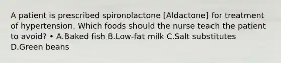 A patient is prescribed spironolactone [Aldactone] for treatment of hypertension. Which foods should the nurse teach the patient to avoid? • A.Baked fish B.Low-fat milk C.Salt substitutes D.Green beans