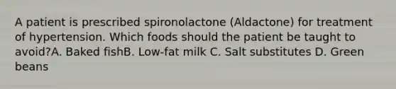 A patient is prescribed spironolactone (Aldactone) for treatment of hypertension. Which foods should the patient be taught to avoid?A. Baked fishB. Low-fat milk C. Salt substitutes D. Green beans