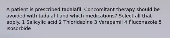 A patient is prescribed tadalafil. Concomitant therapy should be avoided with tadalafil and which medications? Select all that apply. 1 Salicylic acid 2 Thioridazine 3 Verapamil 4 Fluconazole 5 Isosorbide