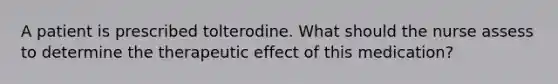 A patient is prescribed tolterodine. What should the nurse assess to determine the therapeutic effect of this medication?