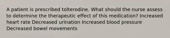 A patient is prescribed tolterodine. What should the nurse assess to determine the therapeutic effect of this medication? Increased heart rate Decreased urination Increased blood pressure Decreased bowel movements