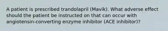 A patient is prescribed trandolapril (Mavik). What adverse effect should the patient be instructed on that can occur with angiotensin-converting enzyme inhibitor (ACE inhibitor)?