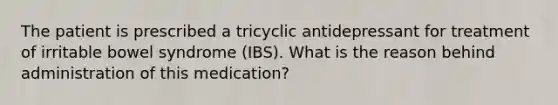 The patient is prescribed a tricyclic antidepressant for treatment of irritable bowel syndrome (IBS). What is the reason behind administration of this medication?