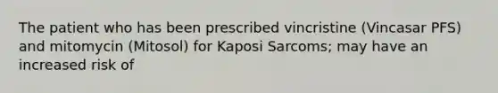 The patient who has been prescribed vincristine (Vincasar PFS) and mitomycin (Mitosol) for Kaposi Sarcoms; may have an increased risk of