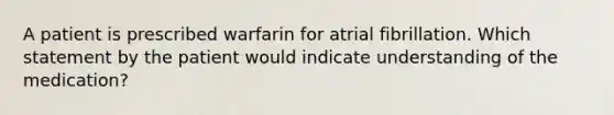 A patient is prescribed warfarin for atrial fibrillation. Which statement by the patient would indicate understanding of the medication?