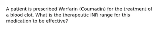 A patient is prescribed Warfarin (Coumadin) for the treatment of a blood clot. What is the therapeutic INR range for this medication to be effective?