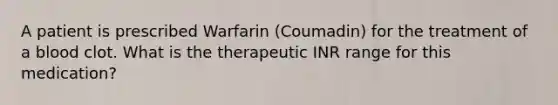 A patient is prescribed Warfarin (Coumadin) for the treatment of a blood clot. What is the therapeutic INR range for this medication?