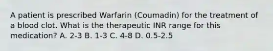 A patient is prescribed Warfarin (Coumadin) for the treatment of a blood clot. What is the therapeutic INR range for this medication? A. 2-3 B. 1-3 C. 4-8 D. 0.5-2.5