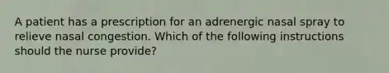 A patient has a prescription for an adrenergic nasal spray to relieve nasal congestion. Which of the following instructions should the nurse provide?