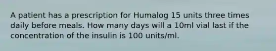 A patient has a prescription for Humalog 15 units three times daily before meals. How many days will a 10ml vial last if the concentration of the insulin is 100 units/ml.