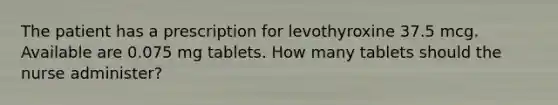 The patient has a prescription for levothyroxine 37.5 mcg. Available are 0.075 mg tablets. How many tablets should the nurse administer?