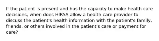 If the patient is present and has the capacity to make health care decisions, when does HIPAA allow a health care provider to discuss the patient's health information with the patient's family, friends, or others involved in the patient's care or payment for care?