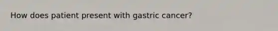 How does patient present with gastric cancer?