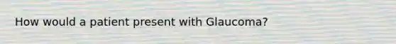 How would a patient present with Glaucoma?