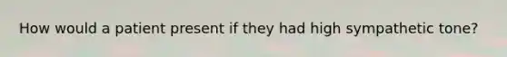 How would a patient present if they had high sympathetic tone?