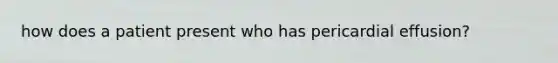 how does a patient present who has pericardial effusion?