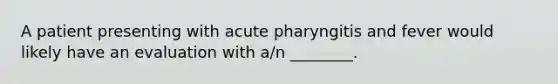 A patient presenting with acute pharyngitis and fever would likely have an evaluation with​ a/n ________.