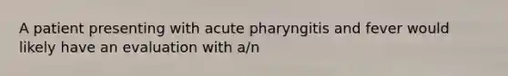 A patient presenting with acute pharyngitis and fever would likely have an evaluation with a/n