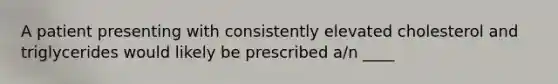 A patient presenting with consistently elevated cholesterol and triglycerides would likely be prescribed​ a/n ____