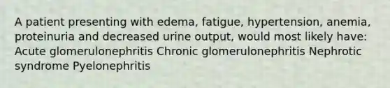 A patient presenting with edema, fatigue, hypertension, anemia, proteinuria and decreased urine output, would most likely have: Acute glomerulonephritis Chronic glomerulonephritis Nephrotic syndrome Pyelonephritis