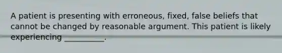 A patient is presenting with erroneous, fixed, false beliefs that cannot be changed by reasonable argument. This patient is likely experiencing __________.