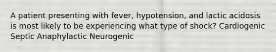 A patient presenting with fever, hypotension, and lactic acidosis is most likely to be experiencing what type of shock? Cardiogenic Septic Anaphylactic Neurogenic