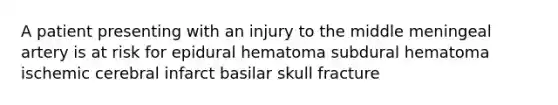 A patient presenting with an injury to the middle meningeal artery is at risk for epidural hematoma subdural hematoma ischemic cerebral infarct basilar skull fracture