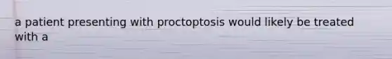 a patient presenting with proctoptosis would likely be treated with a