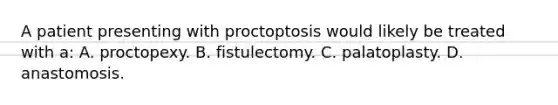 A patient presenting with proctoptosis would likely be treated with​ a: A. proctopexy. B. fistulectomy. C. palatoplasty. D. anastomosis.