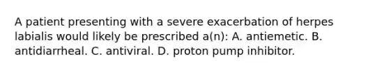 A patient presenting with a severe exacerbation of herpes labialis would likely be prescribed​ a(n): A. antiemetic. B. antidiarrheal. C. antiviral. D. proton pump inhibitor.