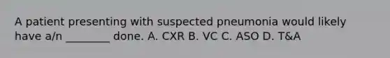 A patient presenting with suspected pneumonia would likely have​ a/n ________ done. A. CXR B. VC C. ASO D. ​T&A