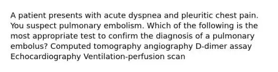 A patient presents with acute dyspnea and pleuritic chest pain. You suspect pulmonary embolism. Which of the following is the most appropriate test to confirm the diagnosis of a pulmonary embolus? Computed tomography angiography D-dimer assay Echocardiography Ventilation-perfusion scan