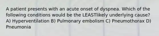 A patient presents with an acute onset of dyspnea. Which of the following conditions would be the LEASTlikely underlying cause? A) Hyperventilation B) Pulmonary embolism C) Pneumothorax D) Pneumonia