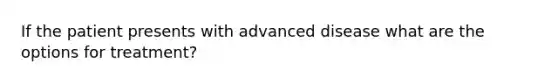 If the patient presents with advanced disease what are the options for treatment?