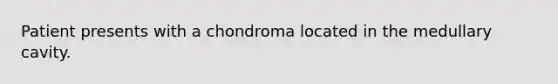 Patient presents with a chondroma located in the medullary cavity.