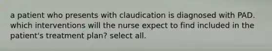 a patient who presents with claudication is diagnosed with PAD. which interventions will the nurse expect to find included in the patient's treatment plan? select all.